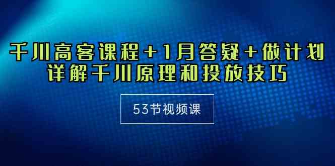 （10172期）千川 高客课程+1月答疑+做计划，详解千川原理和投放技巧（53节视频课）-英祺创业