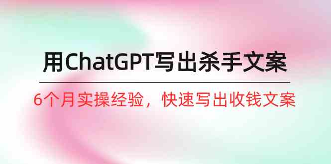 （10175期）如何用ChatGPT-写出杀手文案，6个月实战经验，快速写出收钱文案（8节课）-英祺创业