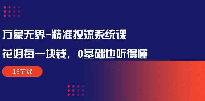 （10184期）万象无界-精准投流系统课：花好 每一块钱，0基础也听得懂（16节课）-英祺创业