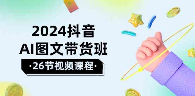（10188期）2024抖音AI图文带货班：在这个赛道上  乘风破浪 拿到好效果（26节课）-英祺创业