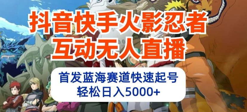 抖音快手火影忍者互动无人直播，首发蓝海赛道快速起号，轻松日入5000+-英祺创业