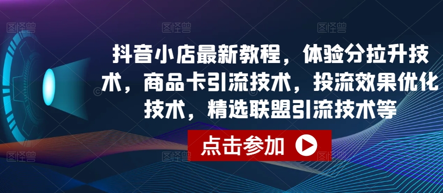 抖音小店最新教程，体验分拉升技术，商品卡引流技术，投流效果优化技术，精选联盟引流技术等-英祺创业