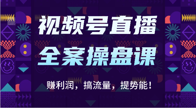 视频号直播全案操盘课：赚利润，搞流量，提势能！（16节课）-英祺创业