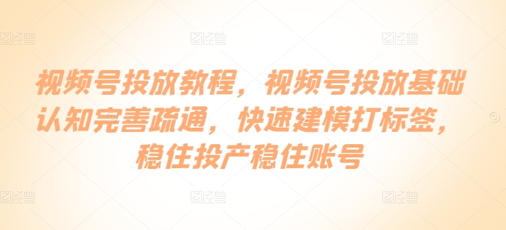 视频号投放教程，​视频号投放基础认知完善疏通，快速建模打标签，稳住投产稳住账号-英祺创业