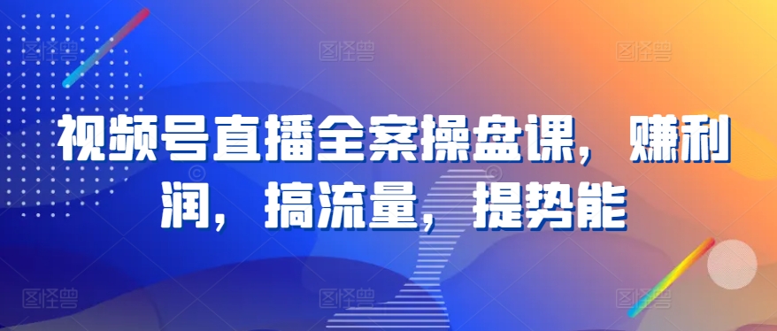 视频号直播全案操盘课，赚利润，搞流量，提势能-英祺创业