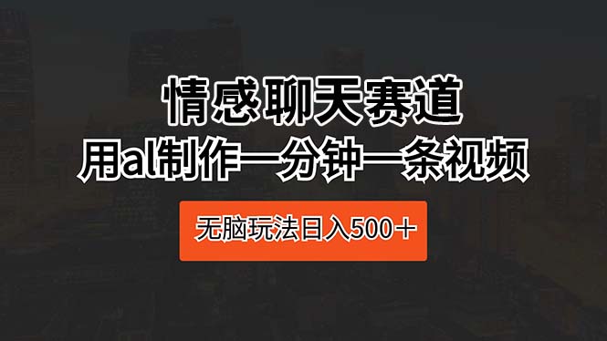 （10254期）情感聊天赛道 用al制作一分钟一条视频 无脑玩法日入500＋-英祺创业