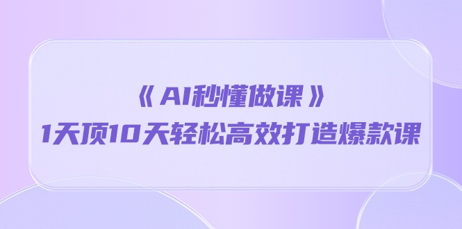 《AI秒懂做课》1天顶10天轻松高效打造爆款课（13节课）-英祺创业