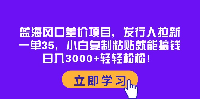 （10272期）蓝海风口差价项目，发行人拉新，一单35，小白复制粘贴就能搞钱！日入30…-英祺创业