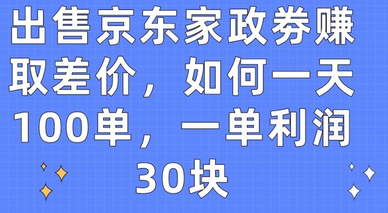 出售京东家政劵赚取差价，如何一天100单，一单利润30块-英祺创业