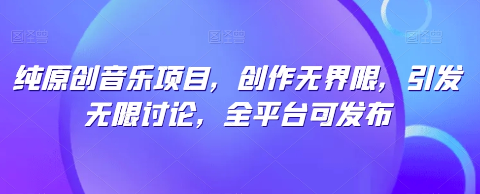 纯原创音乐项目，创作无界限，引发无限讨论，全平台可发布-英祺创业