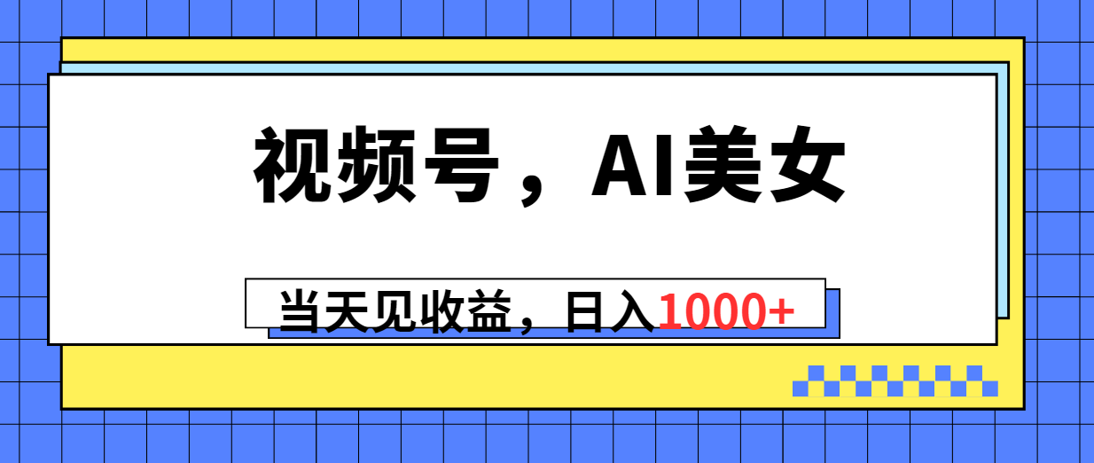 （10281期）视频号，Ai美女，当天见收益，日入1000+-英祺创业