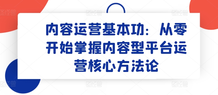内容运营基本功：从零开始掌握内容型平台运营核心方法论-英祺创业