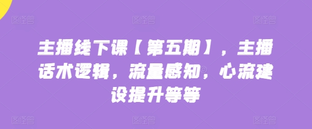 主播线下课【第五期】，主播话术逻辑，流量感知，心流建设提升等等-英祺创业