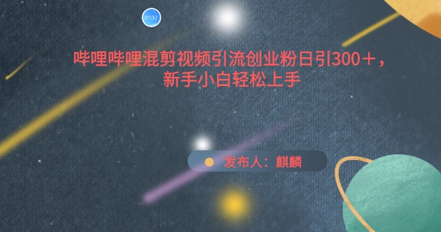 哔哩哔哩混剪视频引流创业粉日引300+，新手小白轻松上手-英祺创业