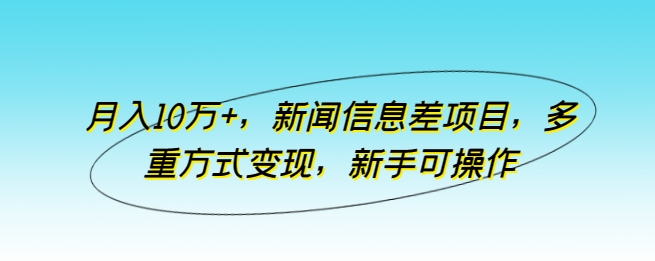 月入10万+，新闻信息差项目，多重方式变现，新手可操作-英祺创业