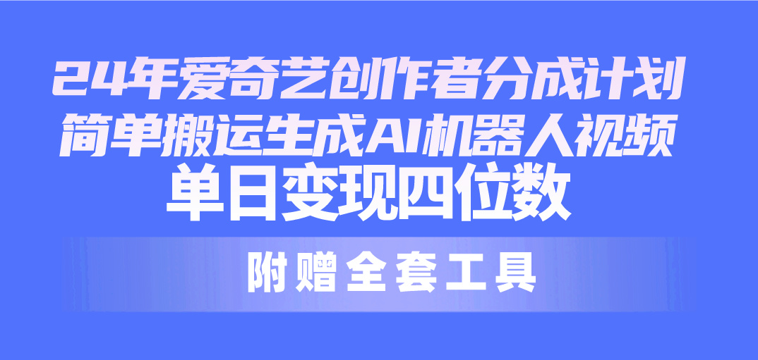 （10308期）24最新爱奇艺创作者分成计划，简单搬运生成AI机器人视频，单日变现四位数-英祺创业