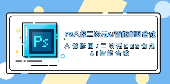 PS人像二次元AI智能修图 合成 人像修图/二次元 COS合成/AI 智能合成（119节完整版）-英祺创业