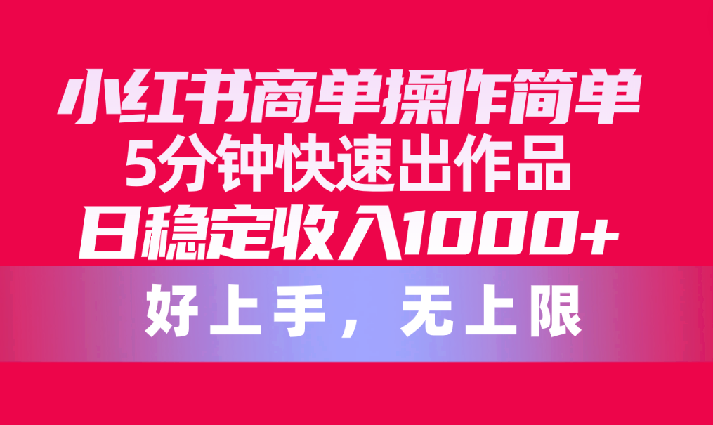 （10323期）小红书商单操作简单，5分钟快速出作品，日稳定收入1000+，无上限-英祺创业