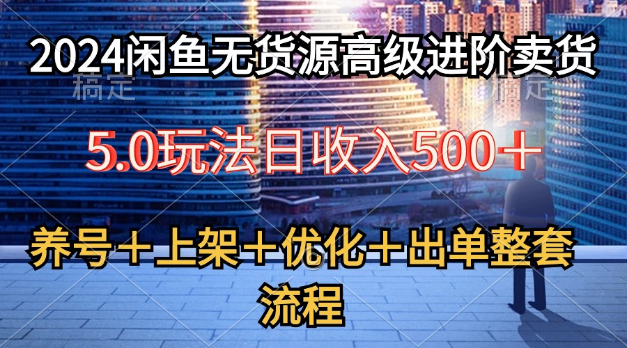 （10332期）2024闲鱼无货源高级进阶卖货5.0，养号＋选品＋上架＋优化＋出单整套流程-英祺创业