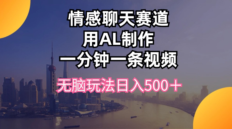 （10349期）情感聊天赛道用al制作一分钟一条视频无脑玩法日入500＋-英祺创业