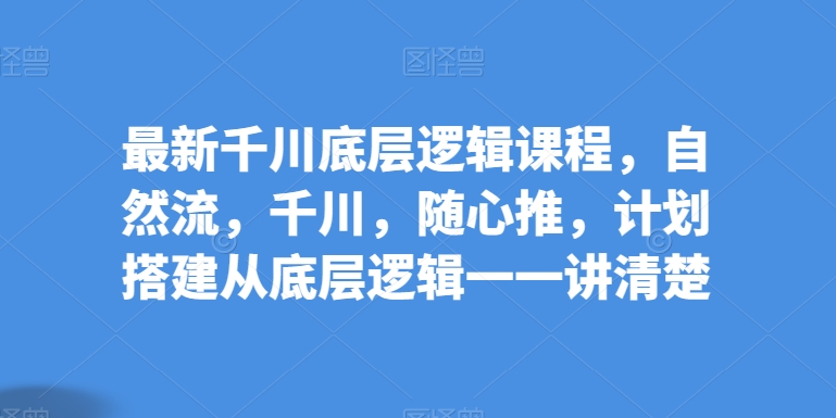 最新千川底层逻辑课程，自然流，千川，随心推，计划搭建从底层逻辑一一讲清楚-英祺创业