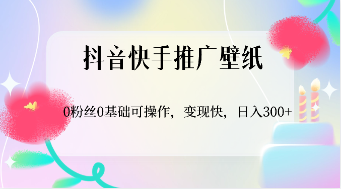 抖音快手推广壁纸，0粉丝0基础可操作，变现快，日入300+-英祺创业