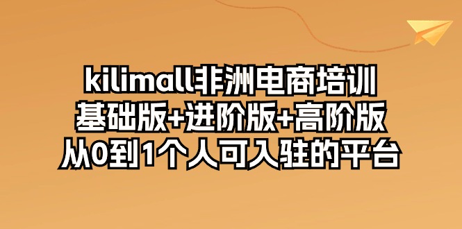 kilimall非洲电商培训，基础版+进阶版+高阶版 从0-1个人可入驻的平台（12节）-英祺创业