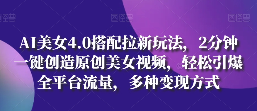 AI美女4.0搭配拉新玩法，2分钟一键创造原创美女视频，轻松引爆全平台流量，多种变现方式-英祺创业