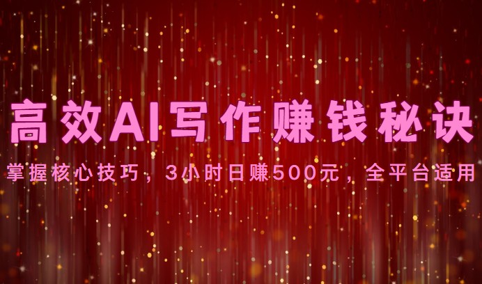 高效AI写作赚钱秘诀：掌握核心技巧，3小时日赚500元，全平台适用-英祺创业