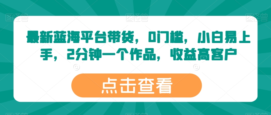 最新蓝海平台带货，0门槛，小白易上手，2分钟一个作品，收益高-英祺创业
