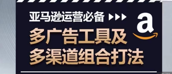 亚马逊运营必备，多广告工具及多渠道组合打法-英祺创业