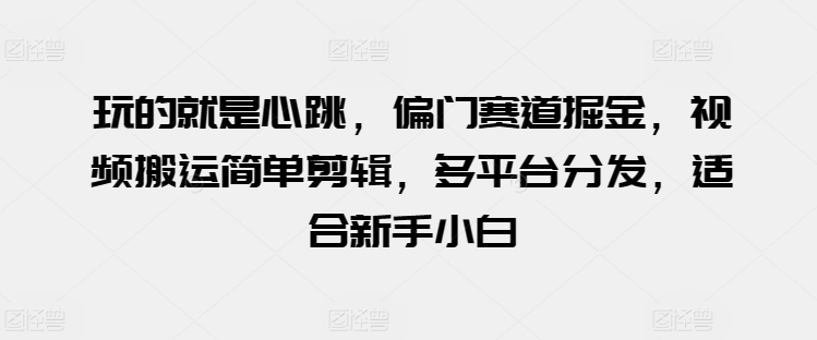 玩的就是心跳，偏门赛道掘金，视频搬运简单剪辑，多平台分发，适合新手小白-英祺创业