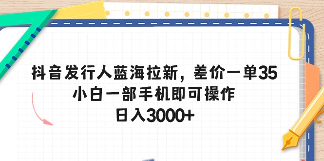 （10557期）抖音发行人蓝海拉新，差价一单35，小白一部手机即可操作，日入3000+-英祺创业