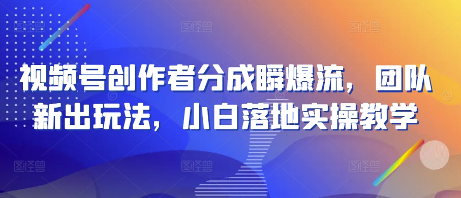 视频号创作者分成瞬爆流，团队新出玩法，小白落地实操教学-英祺创业