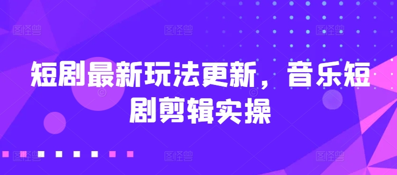短剧最新玩法更新，音乐短剧剪辑实操-英祺创业