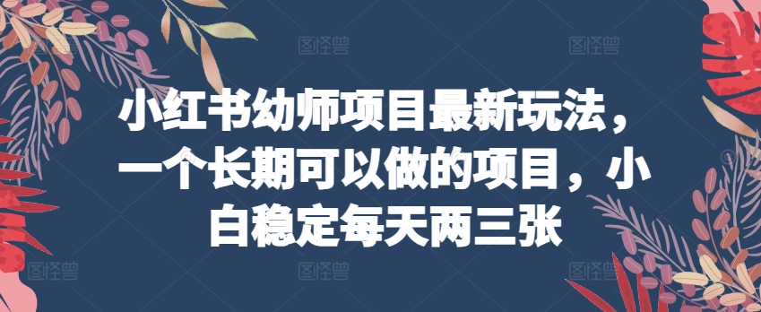 小红书幼师项目最新玩法，一个长期可以做的项目，小白稳定每天两三张-英祺创业