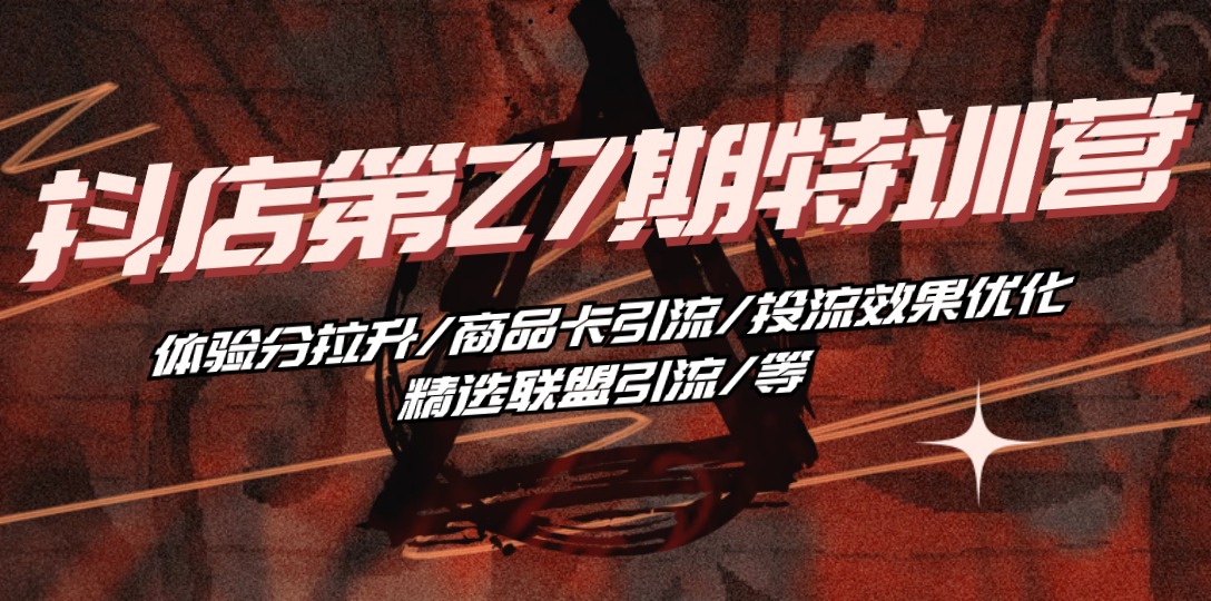 （10625期）抖店·第27期特训营 体验分拉升/商品卡引流/投流效果优化/精选联盟引流/等-英祺创业