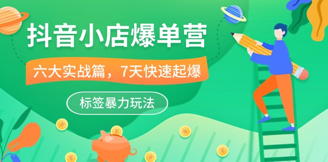 抖音小店爆单营，6大实战篇，7天快速起爆，标签暴力玩法（41节课）-英祺创业