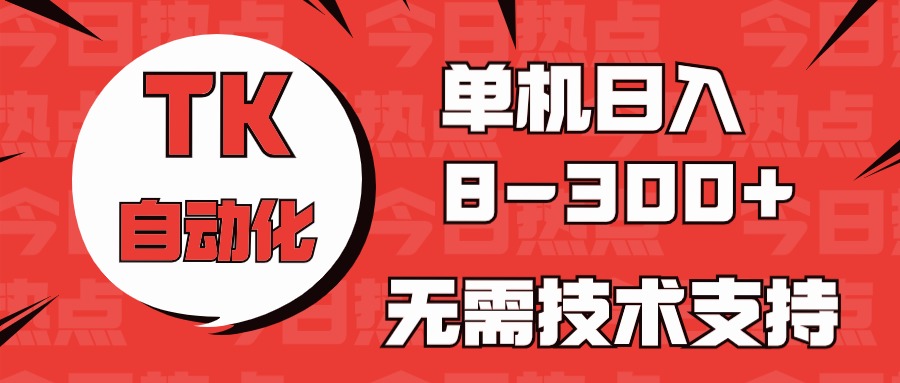 （10631期）海外手机版TK自动化，单机收益8~300+，无需技术支持，新手小白均可操作-英祺创业