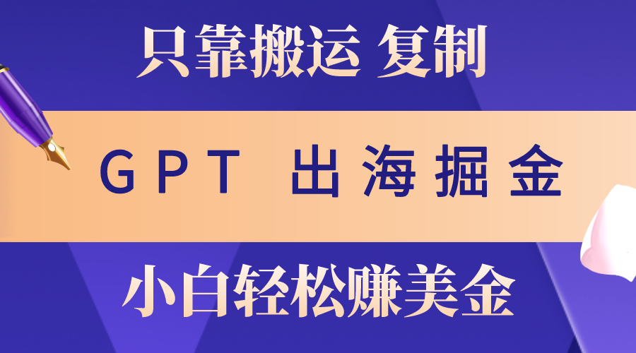 （10637期）出海掘金搬运，赚老外美金，月入3w+，仅需GPT粘贴复制，小白也能玩转-英祺创业