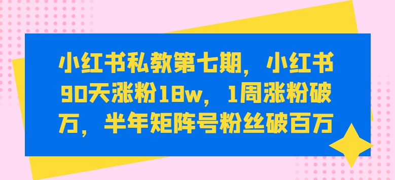 小红书私教第七期，小红书90天涨粉18w，1周涨粉破万，半年矩阵号粉丝破百万-英祺创业
