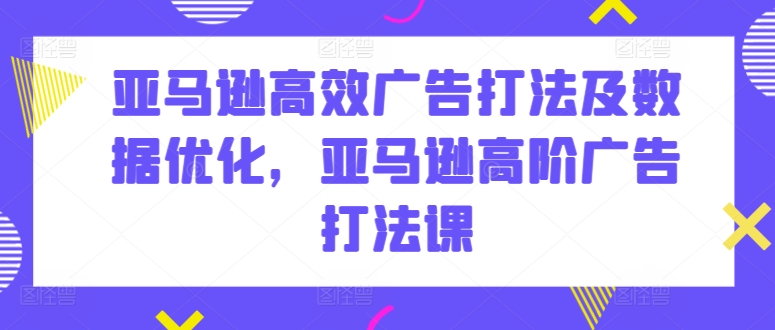 亚马逊高效广告打法及数据优化，亚马逊高阶广告打法课-英祺创业