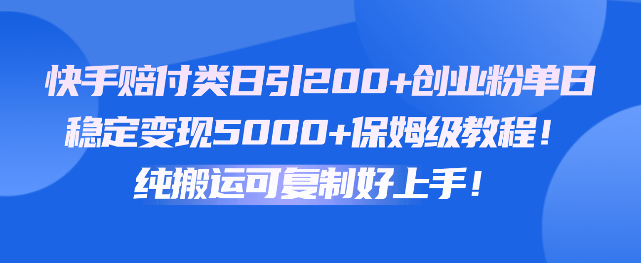 快手赔付类日引200+创业粉，单日稳定变现5000+保姆级教程！纯搬运可复制好上手！-英祺创业
