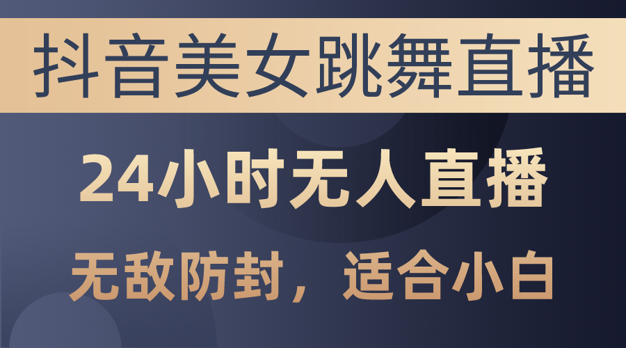 （10671期）抖音美女跳舞直播，日入3000+，24小时无人直播，无敌防封技术，小白最…-英祺创业