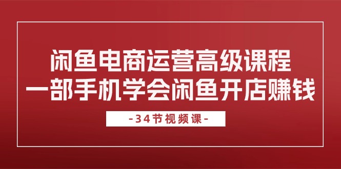 （10686期）闲鱼电商运营高级课程，一部手机学会闲鱼开店赚钱（34节课）-英祺创业