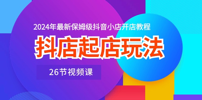 （10687期）抖店起店玩法，2024年最新保姆级抖音小店开店教程（26节视频课）-英祺创业