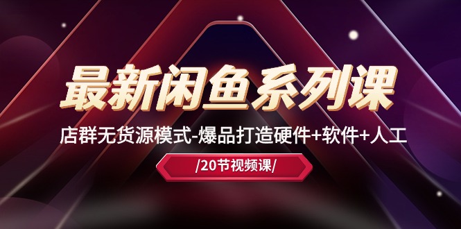 最新闲鱼系列课，店群无货源模式-爆品打造硬件+软件+人工（20节课）-英祺创业