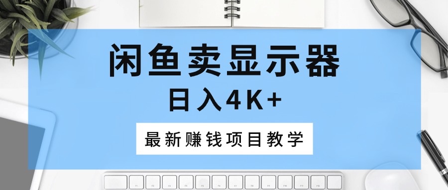 （10706期）闲鱼卖显示器，日入4K+，最新赚钱项目教学-英祺创业