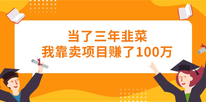 （10725期）当了三年韭菜我靠卖项目赚了100万-英祺创业