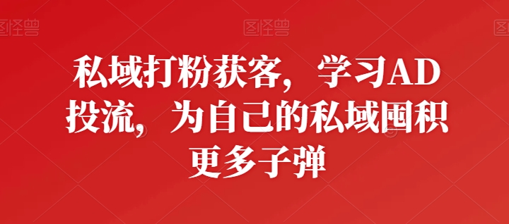 私域打粉获客，学习AD投流，为自己的私域囤积更多子弹-英祺创业